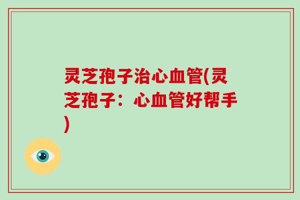 灵芝孢子治心血管(灵芝孢子：心血管好帮手)