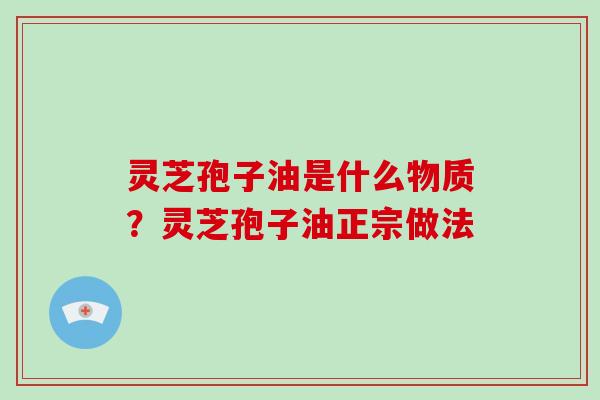 灵芝孢子油是什么物质？灵芝孢子油正宗做法