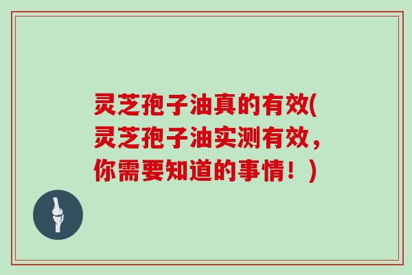 灵芝孢子油真的有效(灵芝孢子油实测有效，你需要知道的事情！)