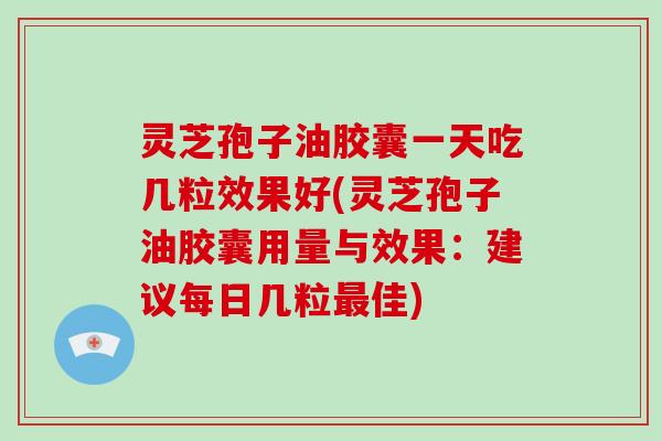 灵芝孢子油胶囊一天吃几粒效果好(灵芝孢子油胶囊用量与效果：建议每日几粒最佳)