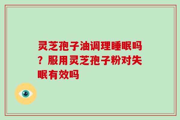 灵芝孢子油调理睡眠吗？服用灵芝孢子粉对失眠有效吗