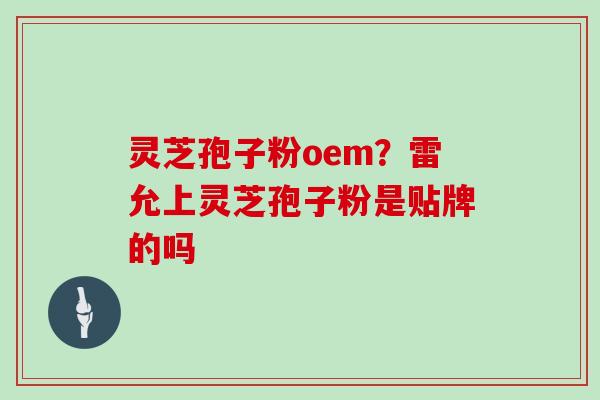 灵芝孢子粉oem？雷允上灵芝孢子粉是贴牌的吗