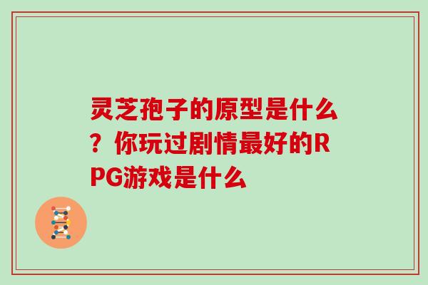灵芝孢子的原型是什么？你玩过剧情最好的RPG游戏是什么