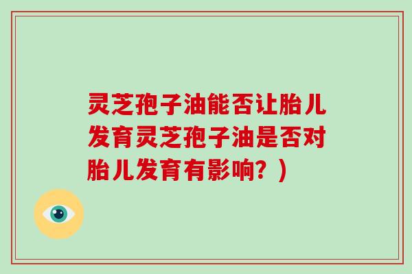灵芝孢子油能否让胎儿发育灵芝孢子油是否对胎儿发育有影响？)
