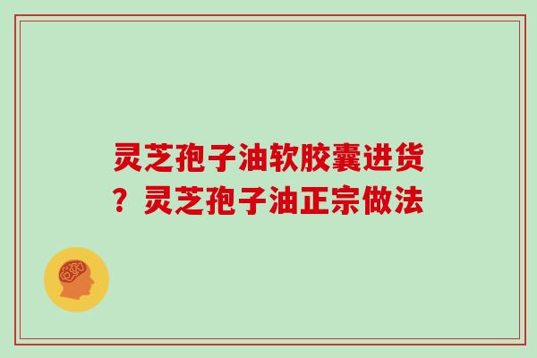 灵芝孢子油软胶囊进货？灵芝孢子油正宗做法