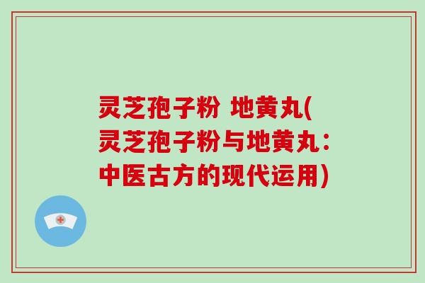 灵芝孢子粉 地黄丸(灵芝孢子粉与地黄丸：中医古方的现代运用)