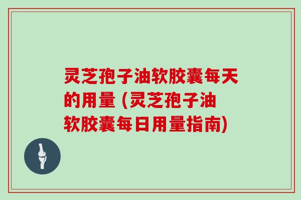 灵芝孢子油软胶囊每天的用量 (灵芝孢子油软胶囊每日用量指南)-第1张图片-灵芝大师 灵芝孢子油软胶囊每天的用量 (灵芝孢子油软胶囊每日用量指南)-第1张图片-灵芝大师