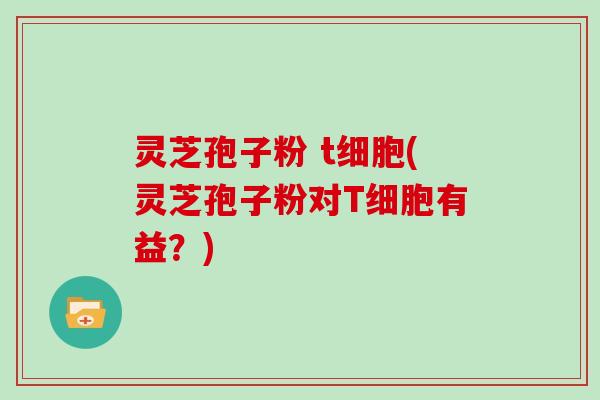 灵芝孢子粉 t细胞(灵芝孢子粉对T细胞有益？)-第1张图片-灵芝大师
