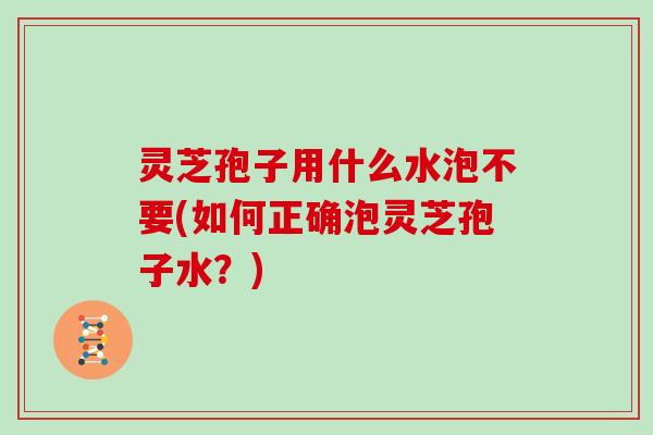 灵芝孢子用什么水泡不要(如何正确泡灵芝孢子水？)-第1张图片-灵芝大师