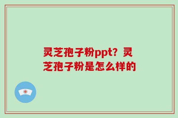 灵芝孢子粉ppt？灵芝孢子粉是怎么样的