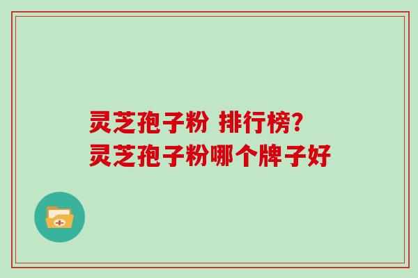 灵芝孢子粉 排行榜？灵芝孢子粉哪个牌子好