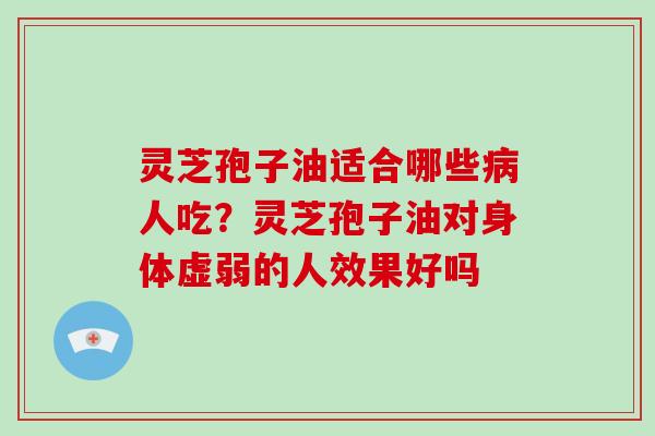 灵芝孢子油适合哪些病人吃？灵芝孢子油对身体虚弱的人效果好吗
