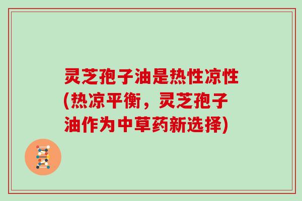 灵芝孢子油是热性凉性(热凉平衡,灵芝孢子油作为中草药新选择)-第1张图片-灵芝大师 灵芝孢子油是热性凉性(热凉平衡,灵芝孢子油作为中草药新选择)-第1张图片-灵芝大师