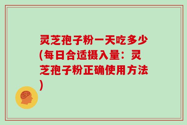 灵芝孢子粉一天吃多少(每日合适摄入量：灵芝孢子粉正确使用方法)