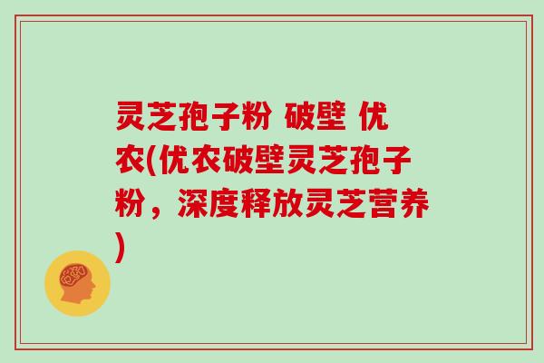 灵芝孢子粉 破壁 优农(优农破壁灵芝孢子粉，深度释放灵芝营养)
