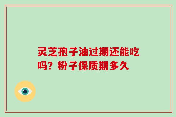 灵芝孢子油过期还能吃吗？粉子保质期多久