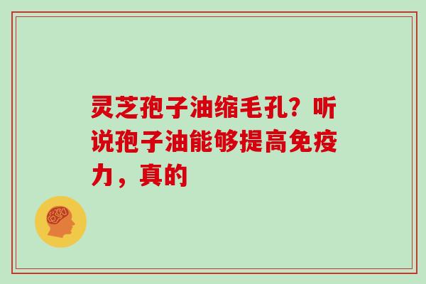 灵芝孢子油缩毛孔？听说孢子油能够提高免疫力，真的