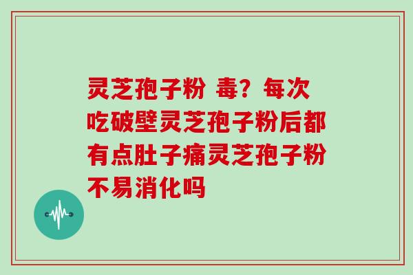 灵芝孢子粉 毒？每次吃破壁灵芝孢子粉后都有点肚子痛灵芝孢子粉不易消化吗