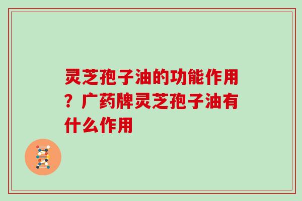 灵芝孢子油的功能作用？广药牌灵芝孢子油有什么作用