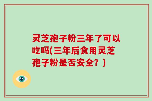 灵芝孢子粉三年了可以吃吗(三年后食用灵芝孢子粉是否安全？)