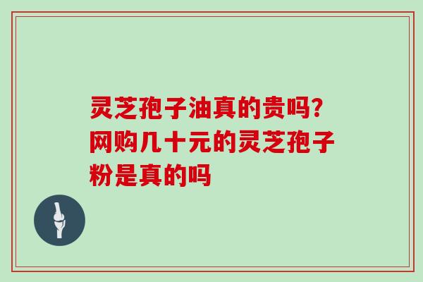 灵芝孢子油真的贵吗？网购几十元的灵芝孢子粉是真的吗