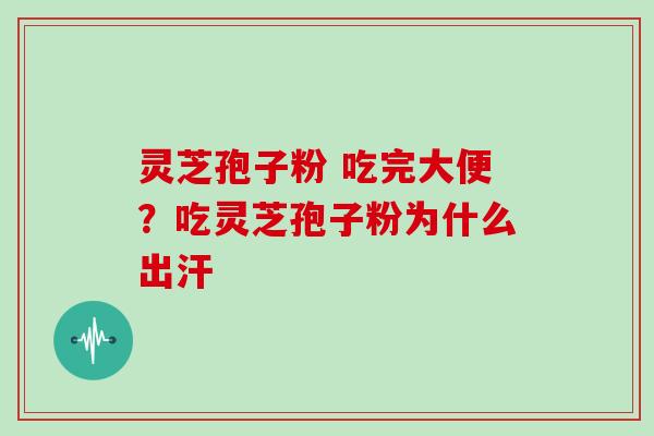 灵芝孢子粉 吃完大便？吃灵芝孢子粉为什么出汗