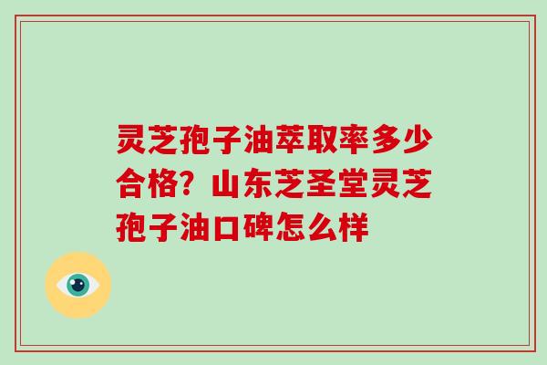 灵芝孢子油萃取率多少合格？山东芝圣堂灵芝孢子油口碑怎么样