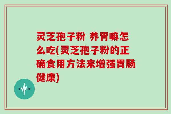 灵芝孢子粉 养胃嘛怎么吃(灵芝孢子粉的正确食用方法来增强胃肠健康)