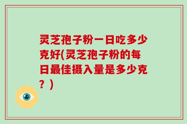 灵芝孢子粉一日吃多少克好(灵芝孢子粉的每日最佳摄入量是多少克？)
