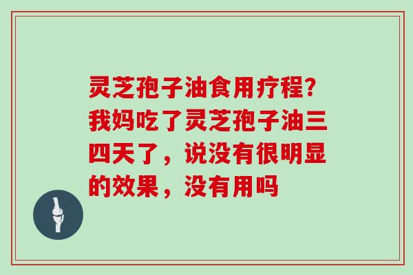 灵芝孢子油食用疗程？我妈吃了灵芝孢子油三四天了，说没有很明显的效果，没有用吗