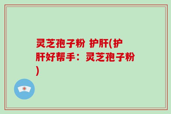 灵芝孢子粉 护肝(护肝好帮手：灵芝孢子粉)