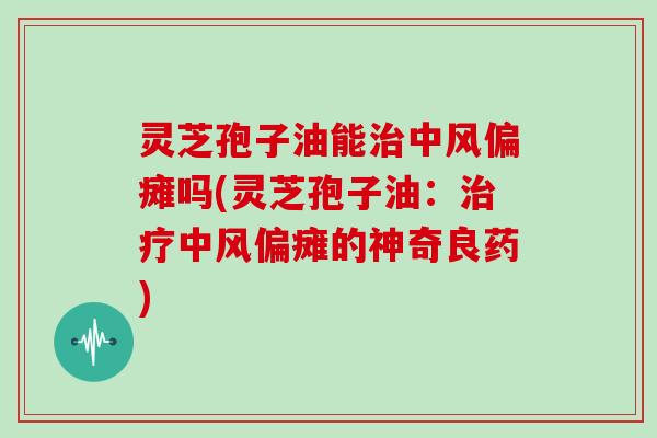 灵芝孢子油能治中风偏瘫吗(灵芝孢子油：治疗中风偏瘫的神奇良药)