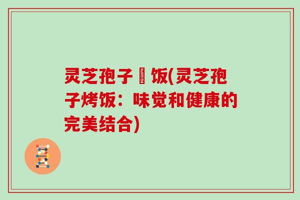 灵芝孢子焗饭(灵芝孢子烤饭：味觉和健康的完美结合)