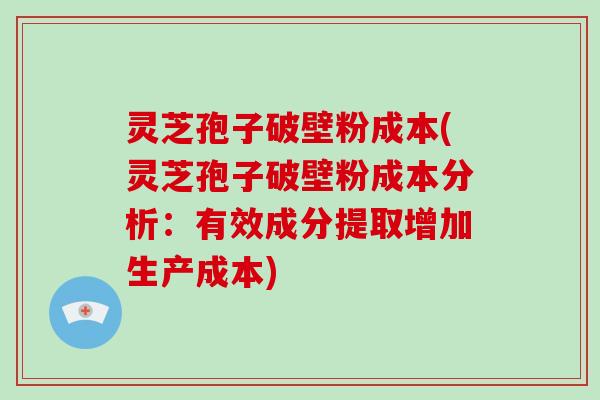灵芝孢子破壁粉成本(灵芝孢子破壁粉成本分析：有效成分提取增加生产成本)