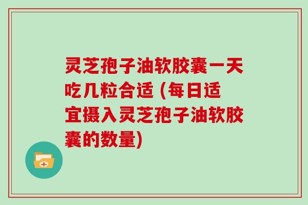 灵芝孢子油软胶囊一天吃几粒合适 (每日适宜摄入灵芝孢子油软胶囊的数量)-第1张图片-灵芝大师 灵芝孢子油软胶囊一天吃几粒合适 (每日适宜摄入灵芝孢子油软胶囊的数量)-第1张图片-灵芝大师