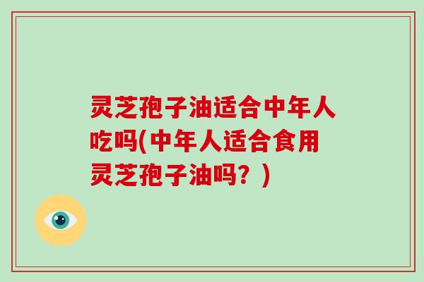 灵芝孢子油适合中年人吃吗(中年人适合食用灵芝孢子油吗？)
