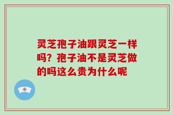 灵芝孢子油跟灵芝一样吗？孢子油不是灵芝做的吗这么贵为什么呢
