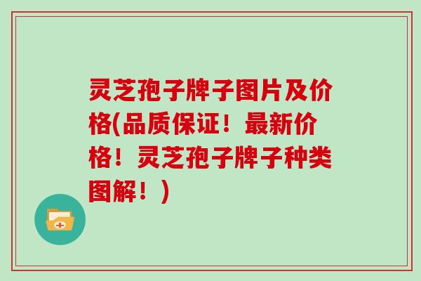 灵芝孢子牌子图片及价格(品质保证！最新价格！灵芝孢子牌子种类图解！)