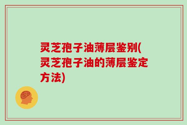 灵芝孢子油薄层鉴别(灵芝孢子油的薄层鉴定方法)