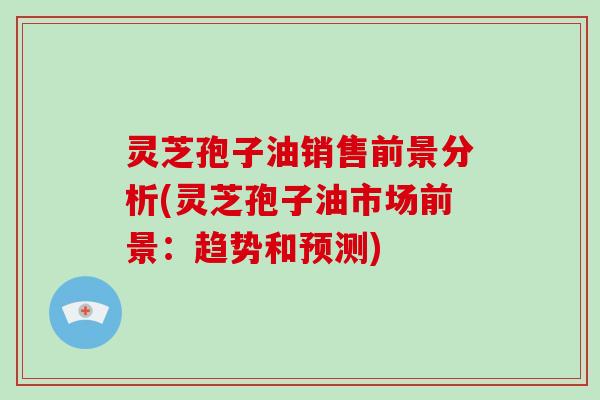 灵芝孢子油销售前景分析(灵芝孢子油市场前景:趋势和预测)-第1张图片-灵芝大师 灵芝孢子油销售前景分析(灵芝孢子油市场前景:趋势和预测)-第1张图片-灵芝大师