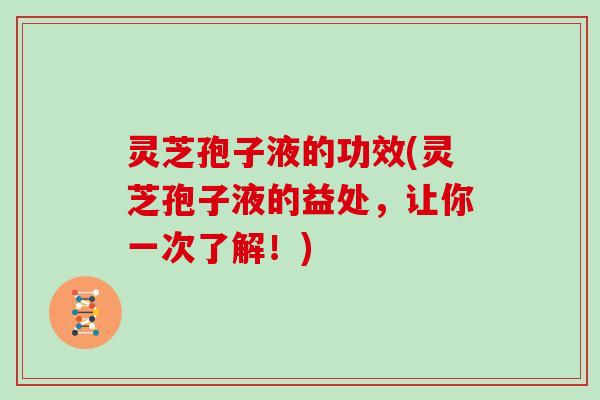 灵芝孢子液的功效(灵芝孢子液的益处，让你一次了解！)