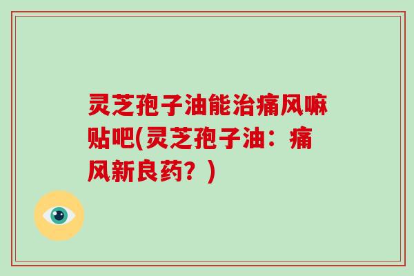 灵芝孢子油能治痛风嘛贴吧(灵芝孢子油:痛风新良药?)-第1张图片-灵芝大师 灵芝孢子油能治痛风嘛贴吧(灵芝孢子油:痛风新良药?)-第1张图片-灵芝大师