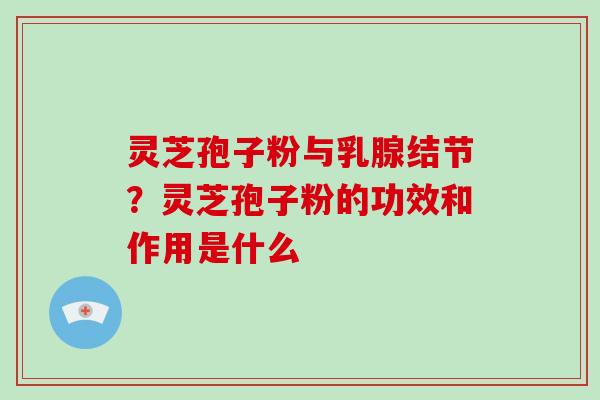 灵芝孢子粉与乳腺结节？灵芝孢子粉的功效和作用是什么