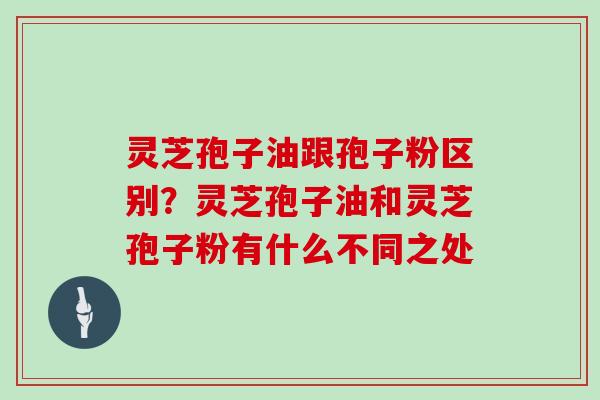 灵芝孢子油跟孢子粉区别？灵芝孢子油和灵芝孢子粉有什么不同之处
