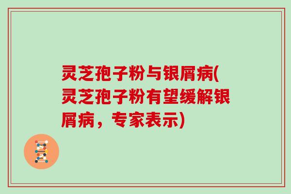 灵芝孢子粉与银屑病(灵芝孢子粉有望缓解银屑病，专家表示)