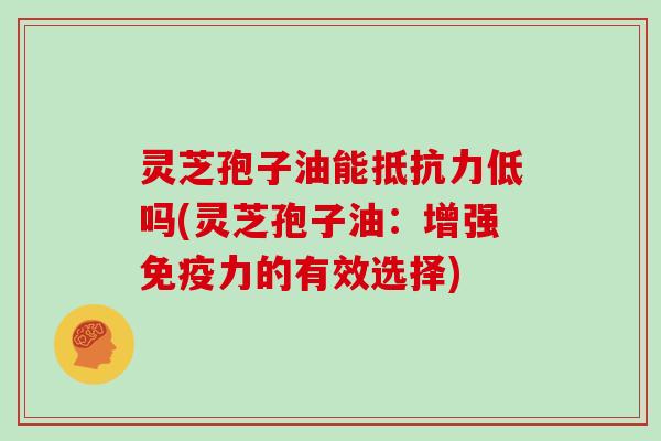 灵芝孢子油能抵抗力低吗(灵芝孢子油：增强免疫力的有效选择)