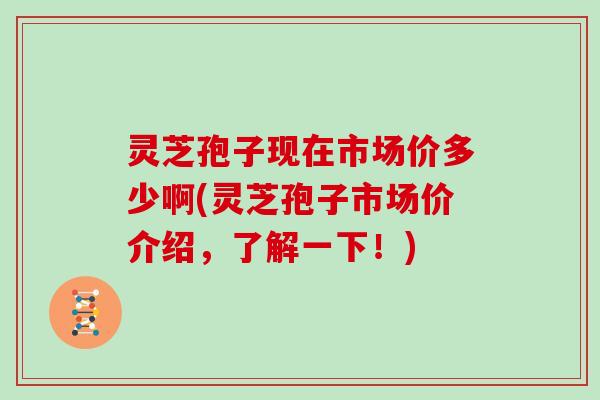 灵芝孢子现在市场价多少啊(灵芝孢子市场价介绍，了解一下！)