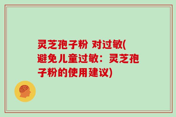 灵芝孢子粉 对过敏(避免儿童过敏：灵芝孢子粉的使用建议)