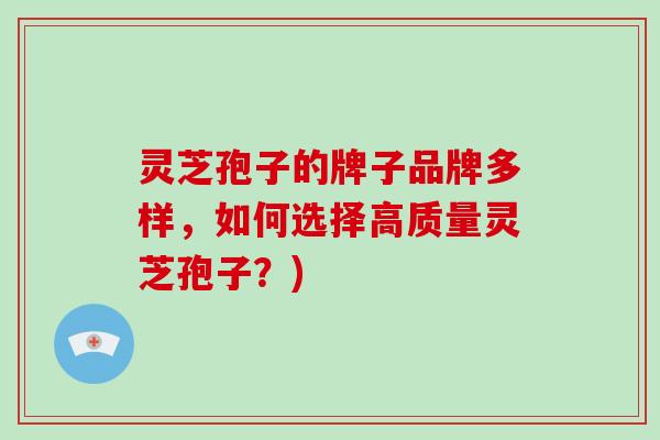 灵芝孢子的牌子品牌多样，如何选择高质量灵芝孢子？)