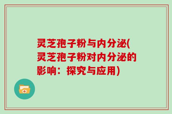 灵芝孢子粉与内分泌(灵芝孢子粉对内分泌的影响：探究与应用)